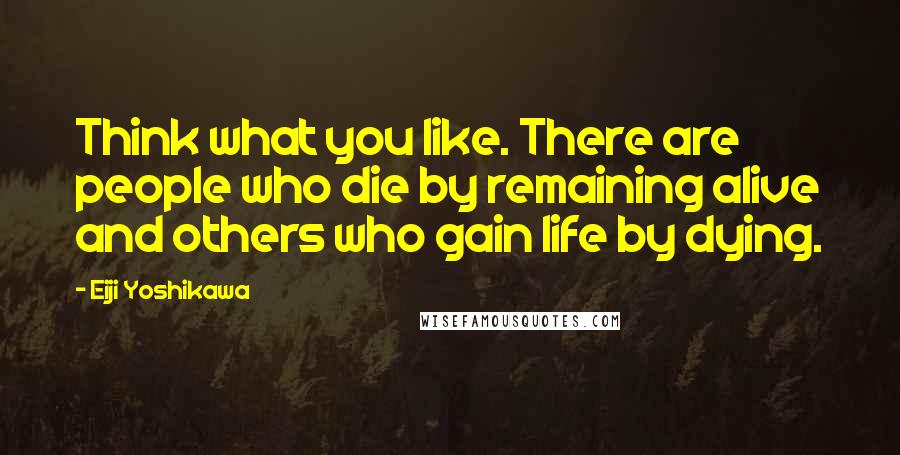 Eiji Yoshikawa Quotes: Think what you like. There are people who die by remaining alive and others who gain life by dying.