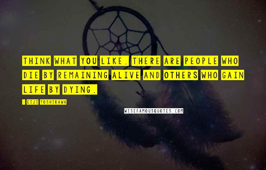 Eiji Yoshikawa Quotes: Think what you like. There are people who die by remaining alive and others who gain life by dying.