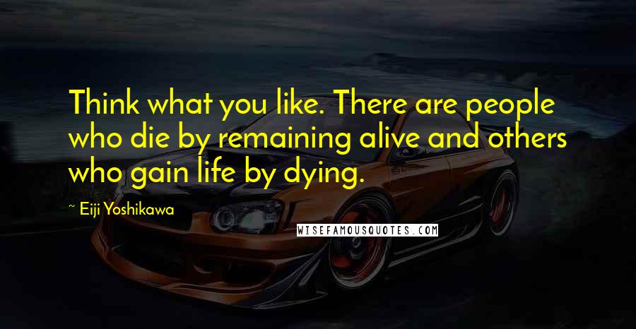 Eiji Yoshikawa Quotes: Think what you like. There are people who die by remaining alive and others who gain life by dying.