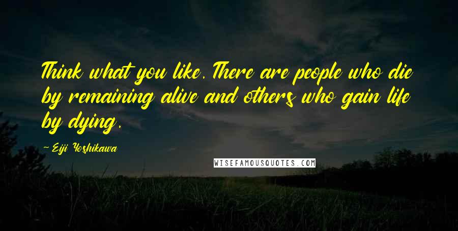 Eiji Yoshikawa Quotes: Think what you like. There are people who die by remaining alive and others who gain life by dying.