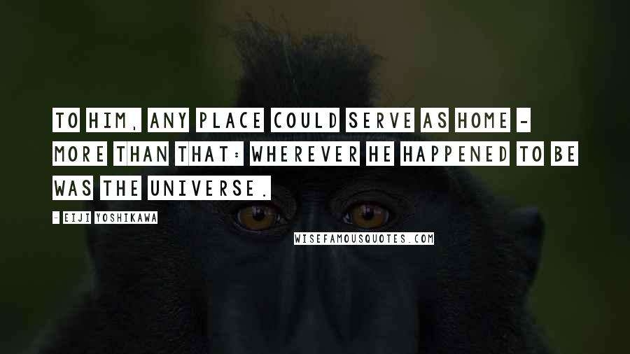 Eiji Yoshikawa Quotes: To him, any place could serve as home - more than that: wherever he happened to be was the universe.