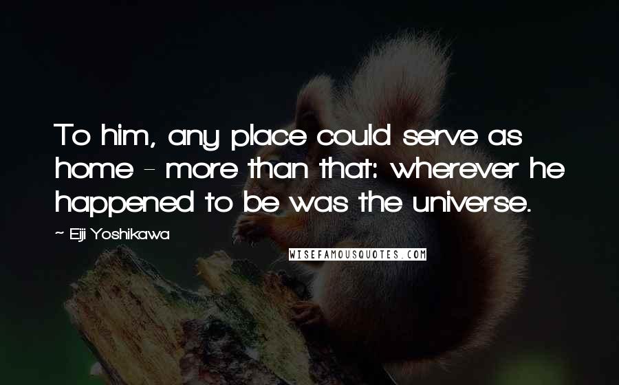 Eiji Yoshikawa Quotes: To him, any place could serve as home - more than that: wherever he happened to be was the universe.