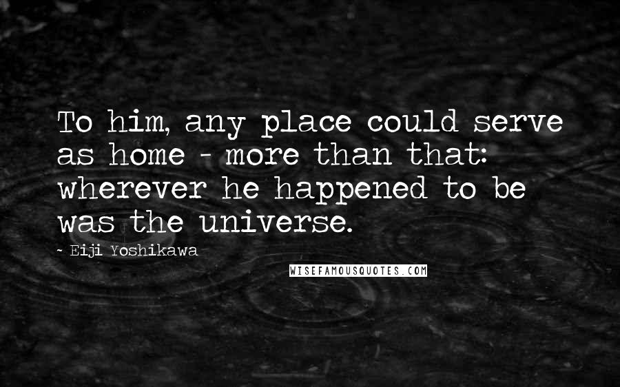 Eiji Yoshikawa Quotes: To him, any place could serve as home - more than that: wherever he happened to be was the universe.