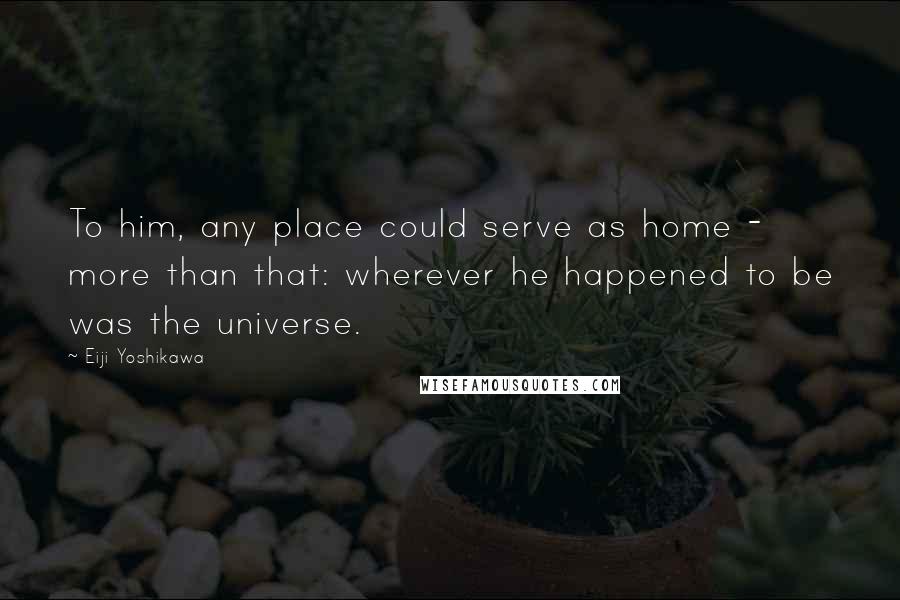 Eiji Yoshikawa Quotes: To him, any place could serve as home - more than that: wherever he happened to be was the universe.