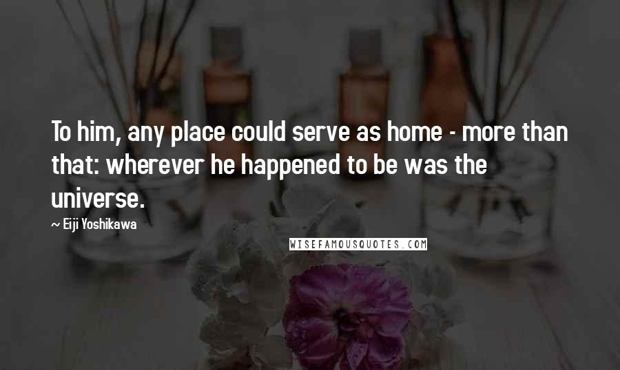 Eiji Yoshikawa Quotes: To him, any place could serve as home - more than that: wherever he happened to be was the universe.