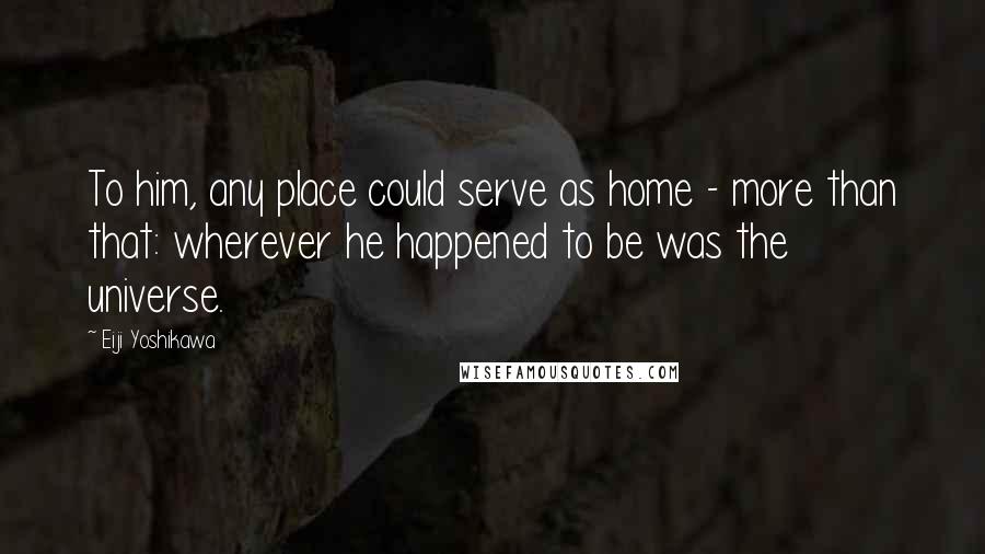 Eiji Yoshikawa Quotes: To him, any place could serve as home - more than that: wherever he happened to be was the universe.