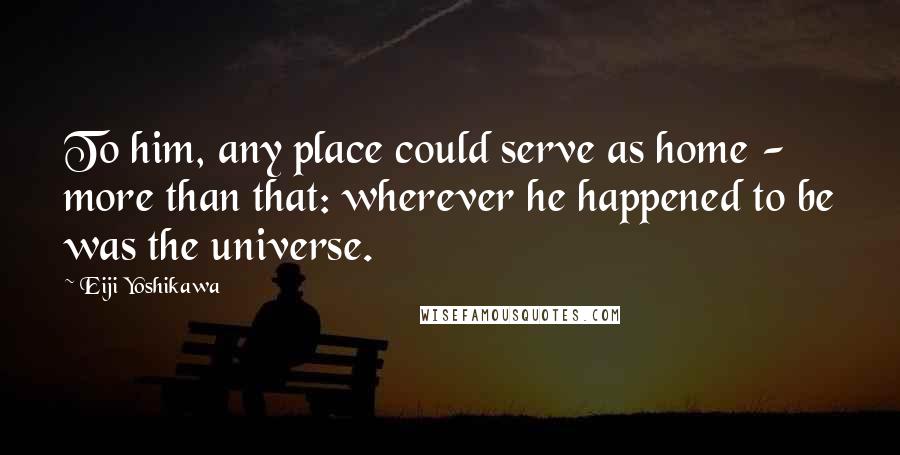 Eiji Yoshikawa Quotes: To him, any place could serve as home - more than that: wherever he happened to be was the universe.