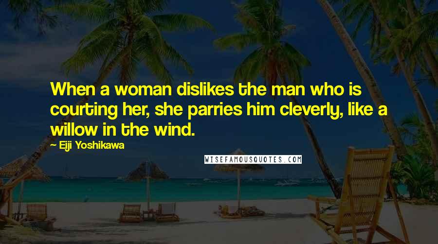 Eiji Yoshikawa Quotes: When a woman dislikes the man who is courting her, she parries him cleverly, like a willow in the wind.
