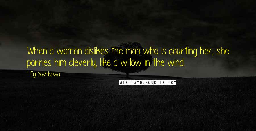 Eiji Yoshikawa Quotes: When a woman dislikes the man who is courting her, she parries him cleverly, like a willow in the wind.