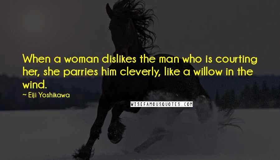 Eiji Yoshikawa Quotes: When a woman dislikes the man who is courting her, she parries him cleverly, like a willow in the wind.