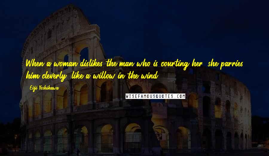 Eiji Yoshikawa Quotes: When a woman dislikes the man who is courting her, she parries him cleverly, like a willow in the wind.