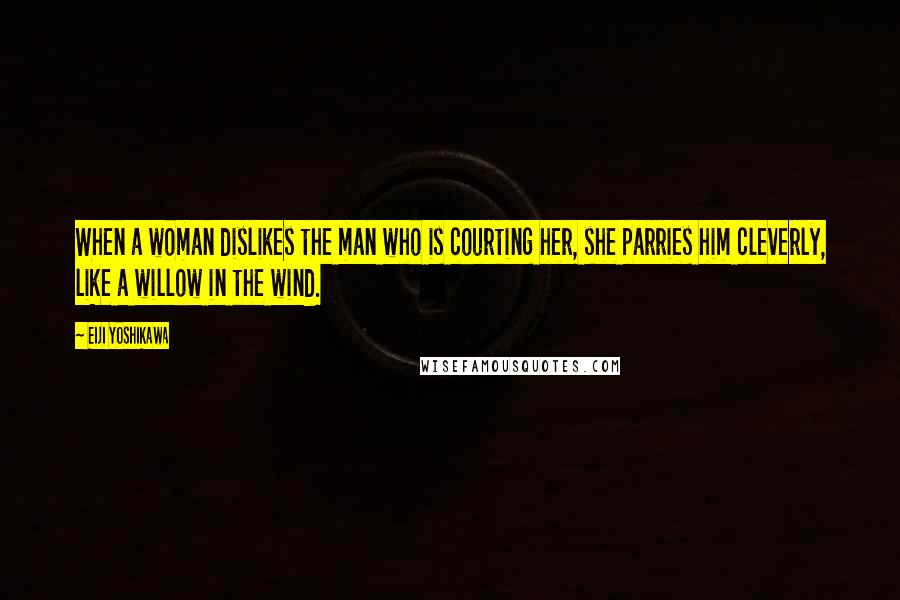 Eiji Yoshikawa Quotes: When a woman dislikes the man who is courting her, she parries him cleverly, like a willow in the wind.