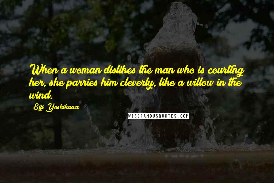 Eiji Yoshikawa Quotes: When a woman dislikes the man who is courting her, she parries him cleverly, like a willow in the wind.