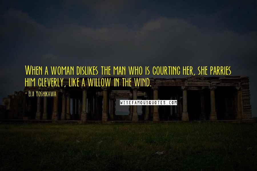 Eiji Yoshikawa Quotes: When a woman dislikes the man who is courting her, she parries him cleverly, like a willow in the wind.