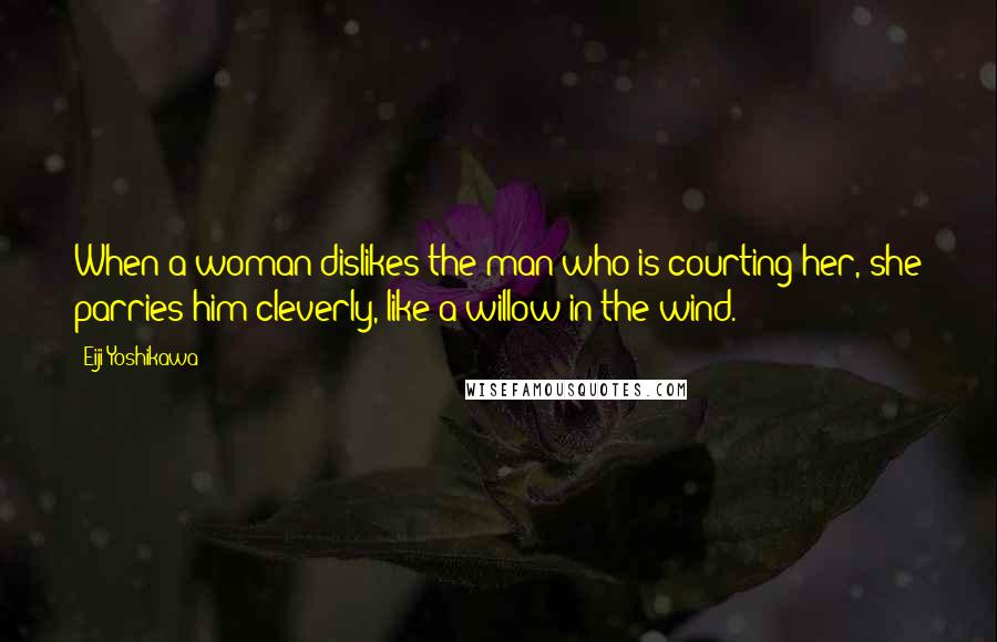 Eiji Yoshikawa Quotes: When a woman dislikes the man who is courting her, she parries him cleverly, like a willow in the wind.