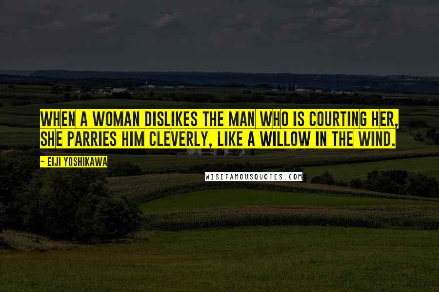 Eiji Yoshikawa Quotes: When a woman dislikes the man who is courting her, she parries him cleverly, like a willow in the wind.