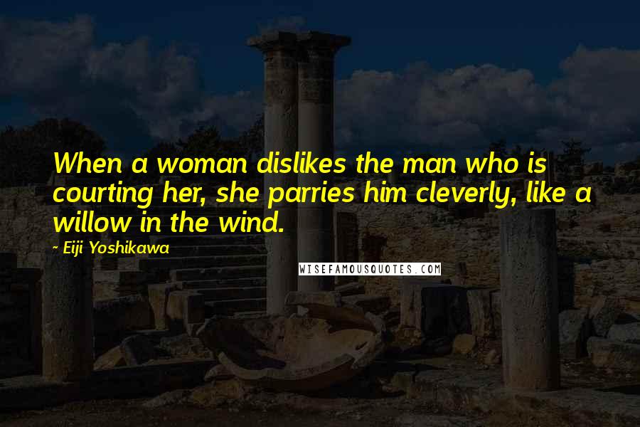 Eiji Yoshikawa Quotes: When a woman dislikes the man who is courting her, she parries him cleverly, like a willow in the wind.