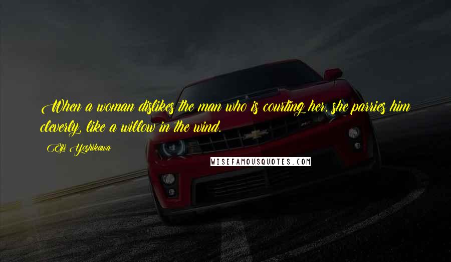Eiji Yoshikawa Quotes: When a woman dislikes the man who is courting her, she parries him cleverly, like a willow in the wind.