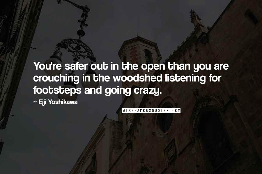 Eiji Yoshikawa Quotes: You're safer out in the open than you are crouching in the woodshed listening for footsteps and going crazy.