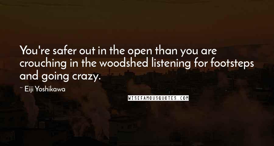 Eiji Yoshikawa Quotes: You're safer out in the open than you are crouching in the woodshed listening for footsteps and going crazy.