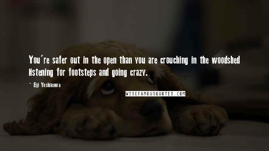 Eiji Yoshikawa Quotes: You're safer out in the open than you are crouching in the woodshed listening for footsteps and going crazy.