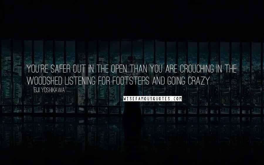 Eiji Yoshikawa Quotes: You're safer out in the open than you are crouching in the woodshed listening for footsteps and going crazy.