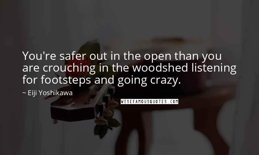 Eiji Yoshikawa Quotes: You're safer out in the open than you are crouching in the woodshed listening for footsteps and going crazy.