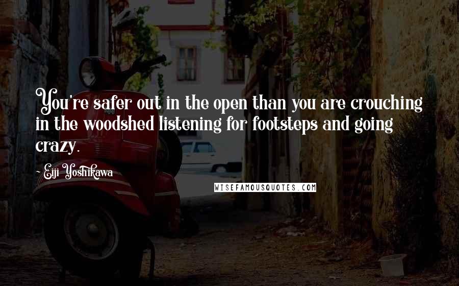 Eiji Yoshikawa Quotes: You're safer out in the open than you are crouching in the woodshed listening for footsteps and going crazy.