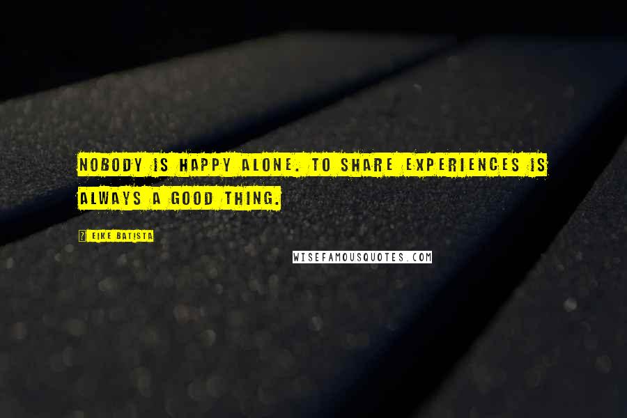 Eike Batista Quotes: Nobody is happy alone. To share experiences is always a good thing.