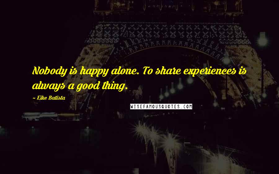 Eike Batista Quotes: Nobody is happy alone. To share experiences is always a good thing.