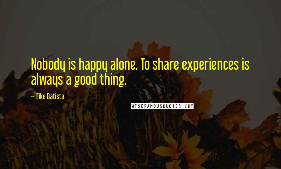 Eike Batista Quotes: Nobody is happy alone. To share experiences is always a good thing.