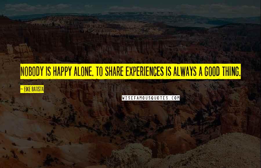 Eike Batista Quotes: Nobody is happy alone. To share experiences is always a good thing.