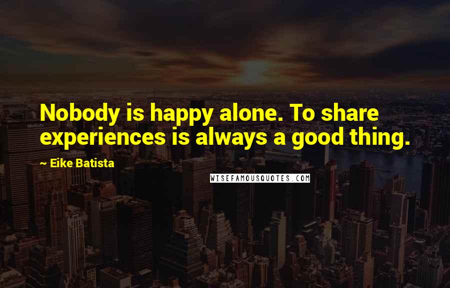 Eike Batista Quotes: Nobody is happy alone. To share experiences is always a good thing.