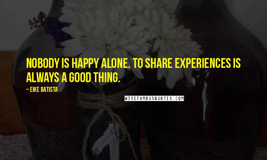 Eike Batista Quotes: Nobody is happy alone. To share experiences is always a good thing.