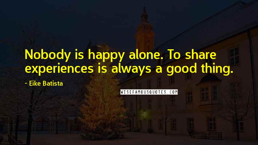 Eike Batista Quotes: Nobody is happy alone. To share experiences is always a good thing.