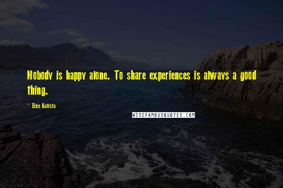Eike Batista Quotes: Nobody is happy alone. To share experiences is always a good thing.