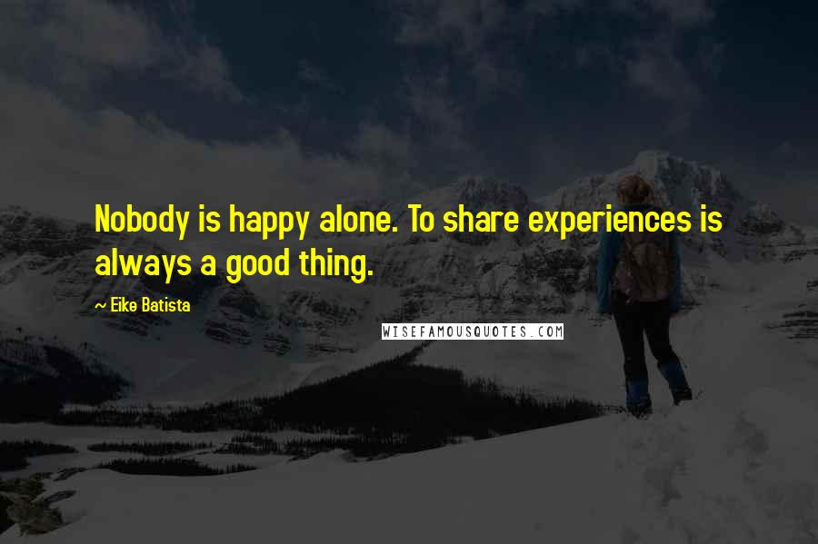 Eike Batista Quotes: Nobody is happy alone. To share experiences is always a good thing.