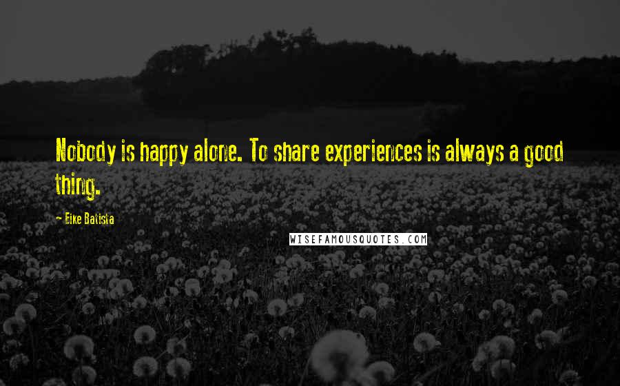 Eike Batista Quotes: Nobody is happy alone. To share experiences is always a good thing.