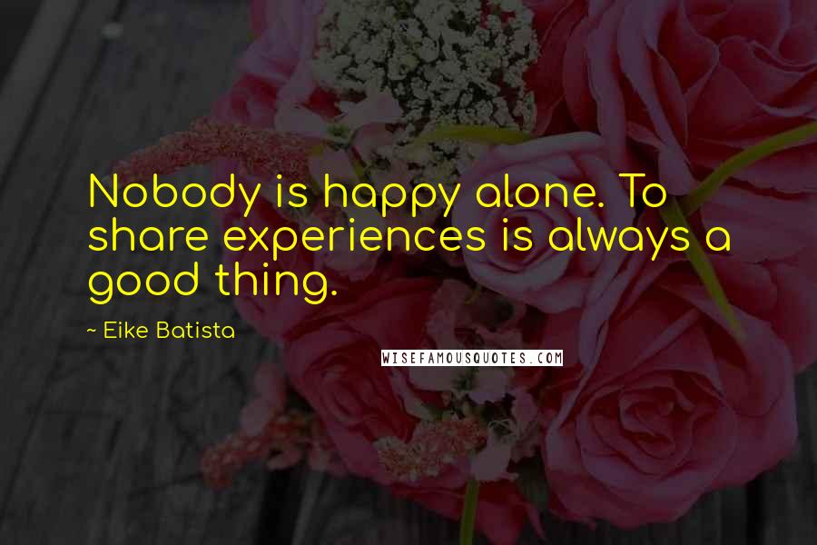 Eike Batista Quotes: Nobody is happy alone. To share experiences is always a good thing.