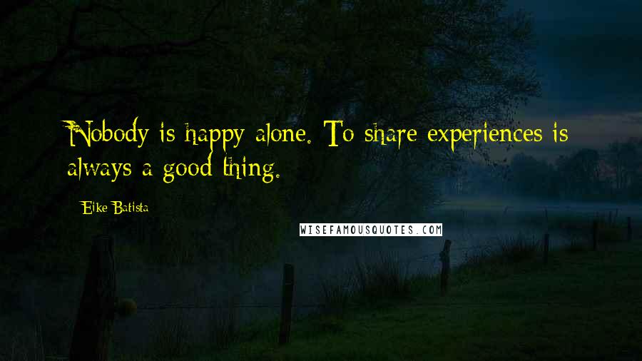 Eike Batista Quotes: Nobody is happy alone. To share experiences is always a good thing.