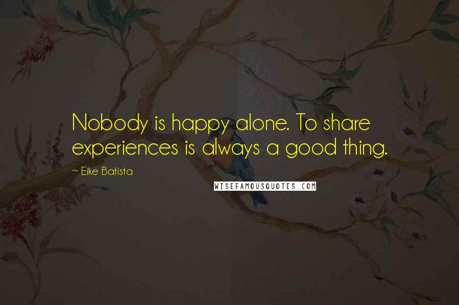 Eike Batista Quotes: Nobody is happy alone. To share experiences is always a good thing.