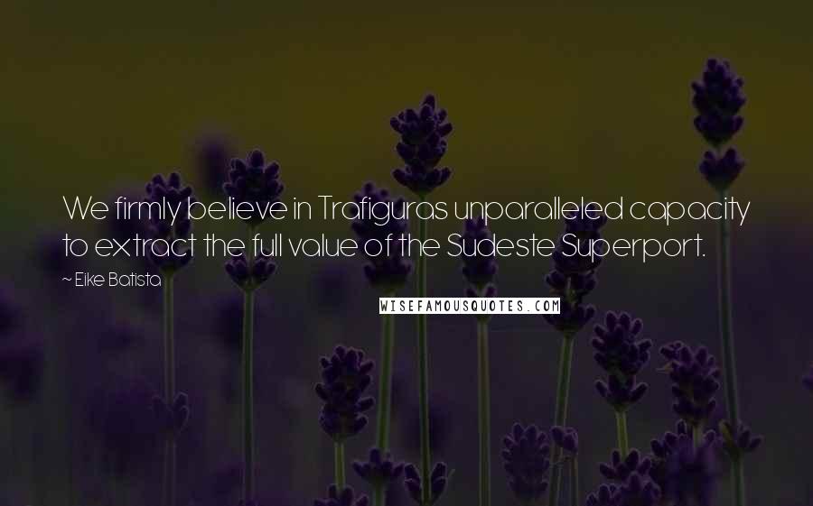 Eike Batista Quotes: We firmly believe in Trafiguras unparalleled capacity to extract the full value of the Sudeste Superport.