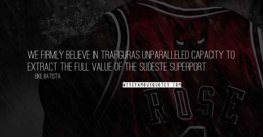 Eike Batista Quotes: We firmly believe in Trafiguras unparalleled capacity to extract the full value of the Sudeste Superport.