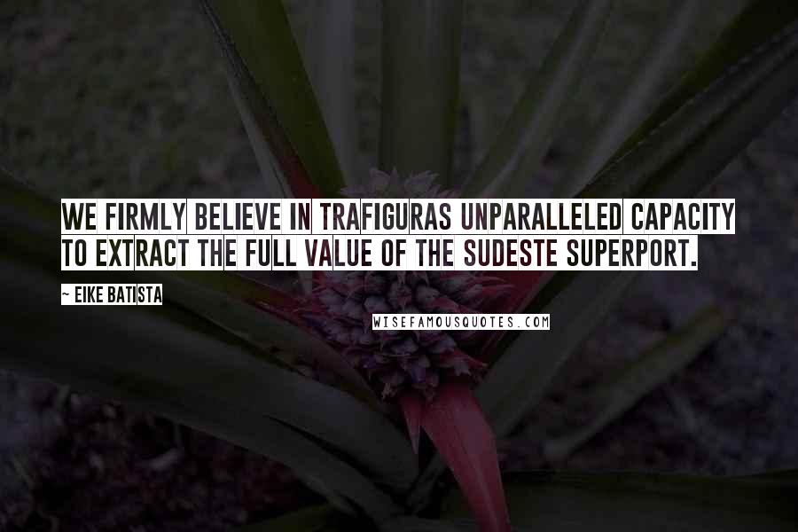 Eike Batista Quotes: We firmly believe in Trafiguras unparalleled capacity to extract the full value of the Sudeste Superport.