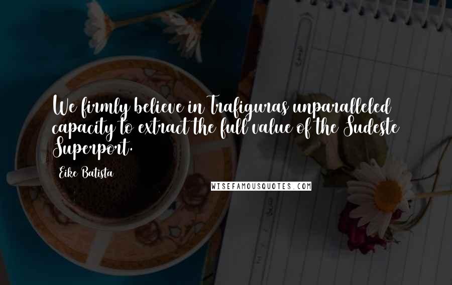 Eike Batista Quotes: We firmly believe in Trafiguras unparalleled capacity to extract the full value of the Sudeste Superport.