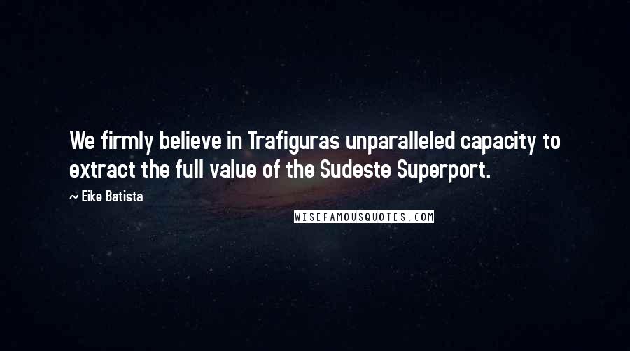 Eike Batista Quotes: We firmly believe in Trafiguras unparalleled capacity to extract the full value of the Sudeste Superport.