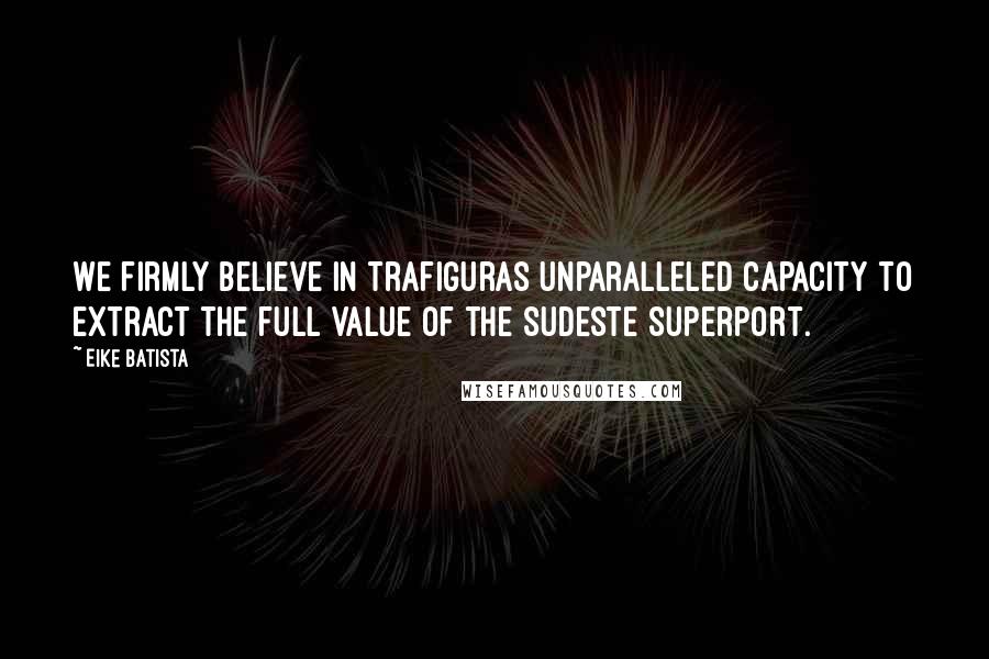 Eike Batista Quotes: We firmly believe in Trafiguras unparalleled capacity to extract the full value of the Sudeste Superport.