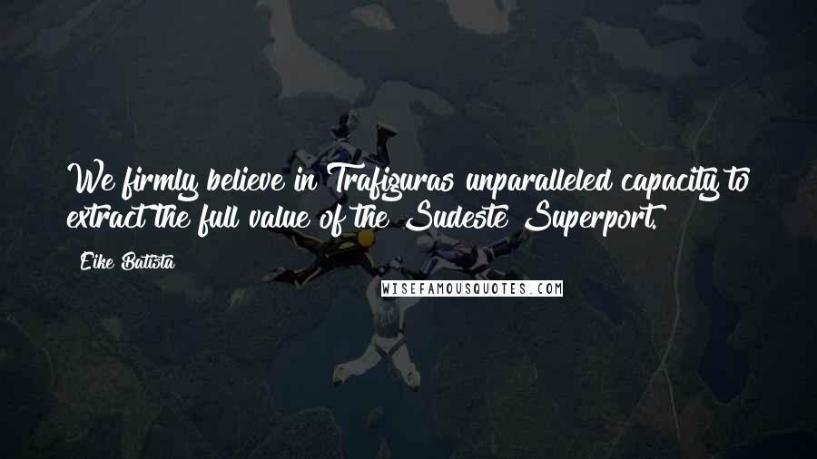 Eike Batista Quotes: We firmly believe in Trafiguras unparalleled capacity to extract the full value of the Sudeste Superport.