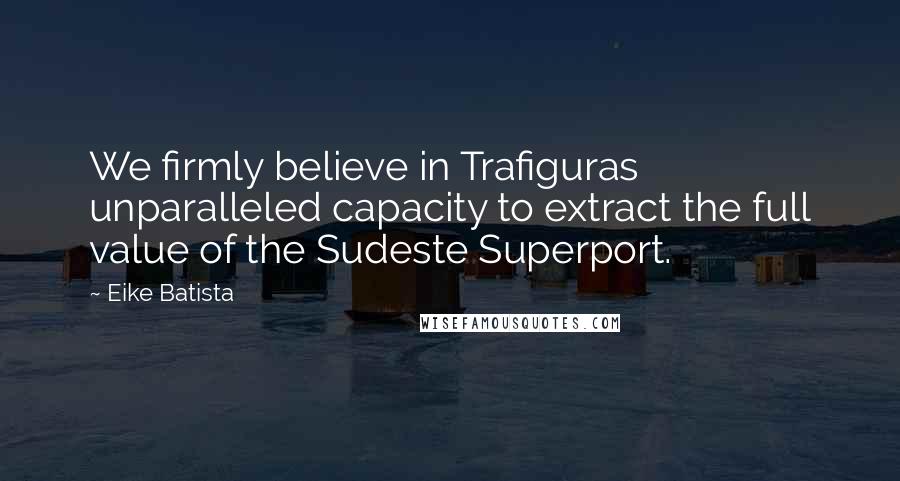 Eike Batista Quotes: We firmly believe in Trafiguras unparalleled capacity to extract the full value of the Sudeste Superport.