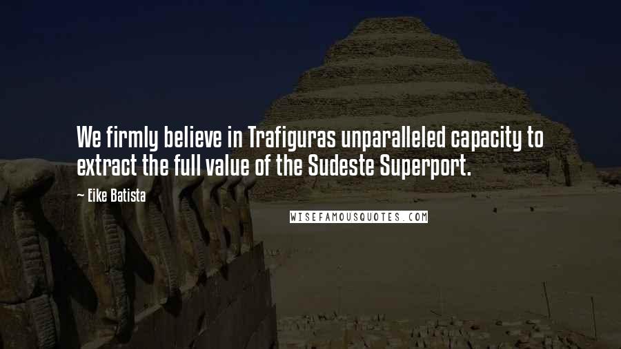 Eike Batista Quotes: We firmly believe in Trafiguras unparalleled capacity to extract the full value of the Sudeste Superport.